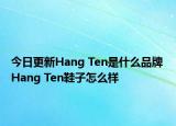 今日更新Hang Ten是什么品牌 Hang Ten鞋子怎么样