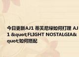 今日更新AJ1 蒂芙尼绿如何打理 AJ1 "FLIGHT NOSTALGIA"如何搭配