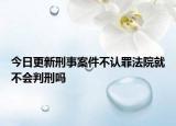 今日更新刑事案件不认罪法院就不会判刑吗