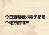 今日更新糖炒栗子是哪个地方的特产