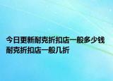 今日更新耐克折扣店一般多少钱 耐克折扣店一般几折