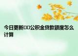 今日更新﻿﻿公积金贷款额度怎么计算