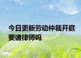 今日更新劳动仲裁开庭要请律师吗