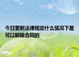 今日更新法律规定什么情况下是可以解除合同的