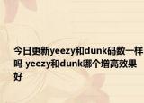 今日更新yeezy和dunk码数一样吗 yeezy和dunk哪个增高效果好