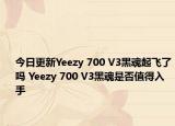 今日更新Yeezy 700 V3黑魂起飞了吗 Yeezy 700 V3黑魂是否值得入手