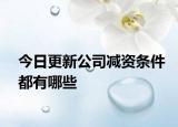 今日更新公司减资条件都有哪些