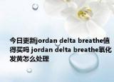 今日更新jordan delta breathe值得买吗 jordan delta breathe氧化发黄怎么处理
