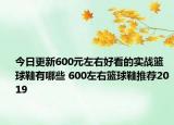 今日更新600元左右好看的实战篮球鞋有哪些 600左右篮球鞋推荐2019
