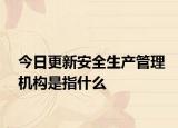 今日更新安全生产管理机构是指什么