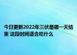 今日更新2022年三伏是哪一天结束 这段时间适合吃什么