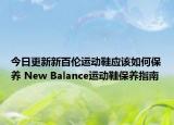 今日更新新百伦运动鞋应该如何保养 New Balance运动鞋保养指南