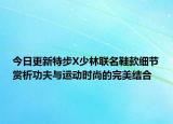 今日更新特步X少林联名鞋款细节赏析功夫与运动时尚的完美结合