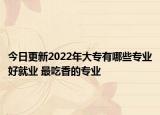 今日更新2022年大专有哪些专业好就业 最吃香的专业