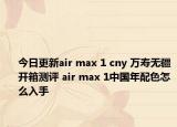 今日更新air max 1 cny 万寿无疆开箱测评 air max 1中国年配色怎么入手