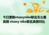 今日更新stussynike联名怎么看真假 stussy nike联名真假对比