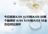 今日更新AJ34 AJ33和AJ33 SE哪个脚感好 AJ34 AJ33和AJ33 SE全方位对比测评