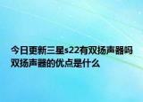 今日更新三星s22有双扬声器吗双扬声器的优点是什么