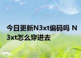 今日更新N3xt偏码吗 N3xt怎么穿进去