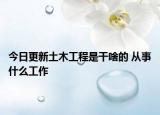 今日更新土木工程是干啥的 从事什么工作