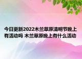 今日更新2022木兰草原清明节晚上有活动吗 木兰草原晚上有什么活动