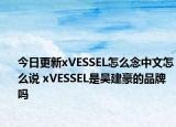 今日更新xVESSEL怎么念中文怎么说 xVESSEL是吴建豪的品牌吗