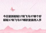 今日更新超轻17和飞马37哪个好 超轻17和飞马37哪款更值得入手