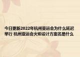 今日更新2022年杭州亚运会为什么延迟举行 杭州亚运会火炬设计方案名是什么