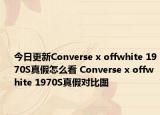 今日更新Converse x offwhite 1970S真假怎么看 Converse x offwhite 1970S真假对比图