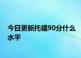 今日更新托福90分什么水平