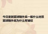 今日更新篮球鞋外底一般什么材质 篮球鞋外底为什么有皱纹