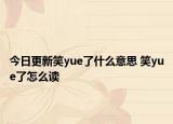今日更新笑yue了什么意思 笑yue了怎么读