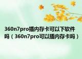 360n7pro插内存卡可以下软件吗（360n7pro可以插内存卡吗）