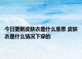 今日更新皮肤衣是什么意思 皮肤衣是什么情况下穿的