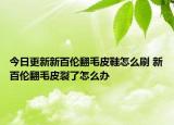 今日更新新百伦翻毛皮鞋怎么刷 新百伦翻毛皮裂了怎么办