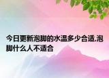 今日更新泡脚的水温多少合适,泡脚什么人不适合