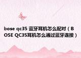 bose qc35 蓝牙耳机怎么配对（BOSE QC35耳机怎么通过蓝牙连接）