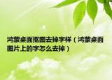 鸿蒙桌面抠图去掉字样（鸿蒙桌面图片上的字怎么去掉）