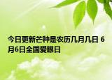 今日更新芒种是农历几月几日 6月6日全国爱眼日