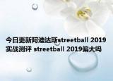 今日更新阿迪达斯streetball 2019实战测评 streetball 2019偏大吗