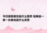 今日更新基友是什么意思 如果是一男一女基友是什么关系