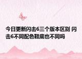 今日更新闪击6三个版本区别 闪击6不同配色鞋底也不同吗