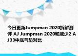 今日更新Jumpman 2020拆解测评 AJ Jumpman 2020和威少2 AJ33中底气垫对比