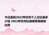 今日更新2022年钦州个人交社保多少钱 2022年钦州社保缴费基数和比例