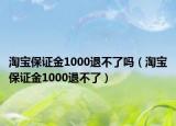 淘宝保证金1000退不了吗（淘宝保证金1000退不了）