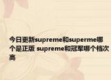 今日更新supreme和superme哪个是正版 supreme和冠军哪个档次高