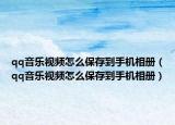 qq音乐视频怎么保存到手机相册（qq音乐视频怎么保存到手机相册）