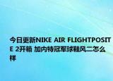 今日更新NIKE AIR FLIGHTPOSITE 2开箱 加内特冠军球鞋风二怎么样