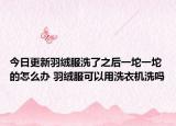 今日更新羽绒服洗了之后一坨一坨的怎么办 羽绒服可以用洗衣机洗吗