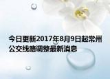 今日更新2017年8月9日起常州公交线路调整最新消息